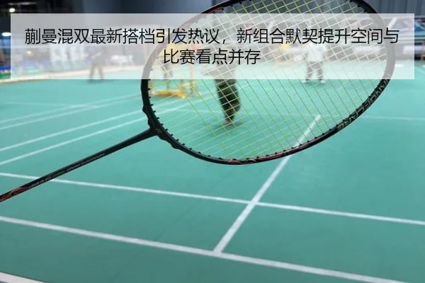 蒯曼混双最新搭档引发热议，新组合默契提升空间与比赛看点并存