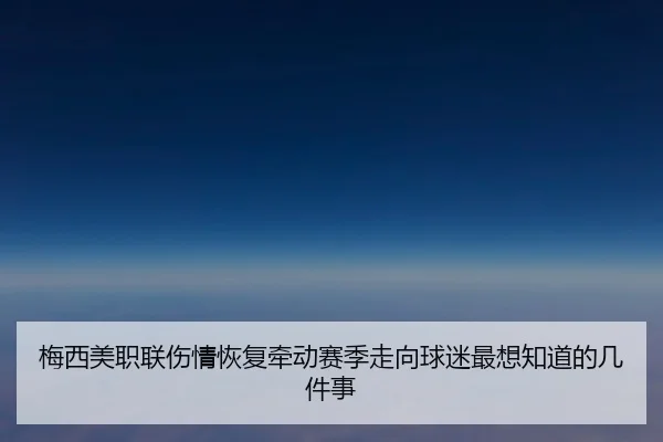 梅西美职联伤情恢复牵动赛季走向球迷最想知道的几件事